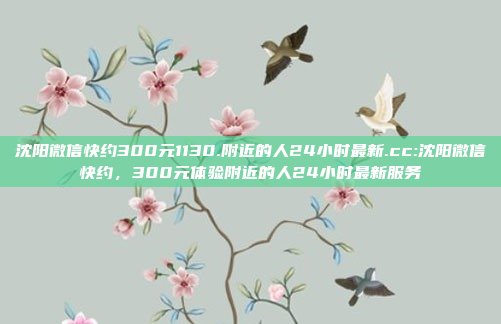 沈阳微信快约300元1130.附近的人24小时最新.cc:沈阳微信快约，300元体验附近的人24小时最新服务