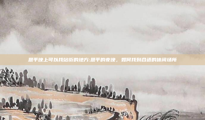 恩平晚上可以找站街的地方:恩平的夜晚，如何找到合适的休闲场所