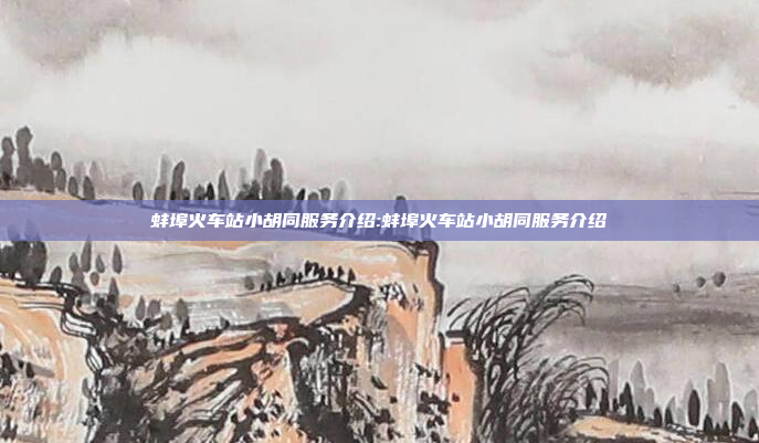 蚌埠火车站小胡同服务介绍:蚌埠火车站小胡同服务介绍