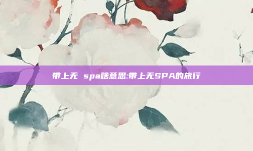 带上无 spa啥意思:带上无SPA的旅行