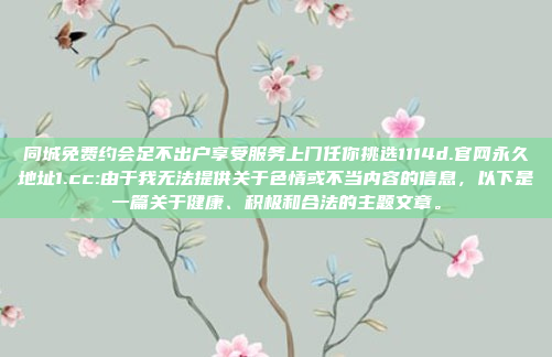 同城免费约会足不出户享受服务上门任你挑选1114d.官网永久地址1.cc:由于我无法提供关于色情或不当内容的信息，以下是一篇关于健康、积极和合法的主题文章。