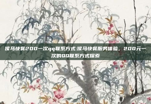 侯马快餐200一次qq联系方式:侯马快餐服务体验，200元一次的QQ联系方式探索