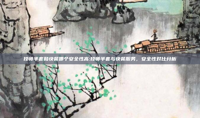 技师半套和快餐哪个安全性高:技师半套与快餐服务，安全性对比分析