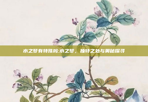 水之梦有特殊吗:水之梦，独特之处与奥秘探寻