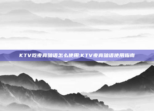 KTV吃夜宵暗语怎么使用:KTV夜宵暗语使用指南