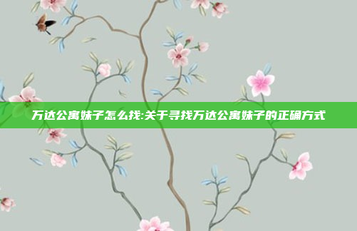 万达公寓妹子怎么找:关于寻找万达公寓妹子的正确方式