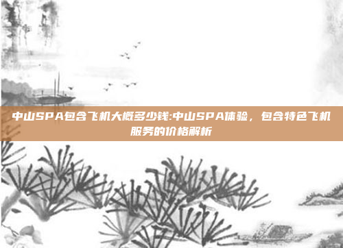 中山SPA包含飞机大概多少钱:中山SPA体验，包含特色飞机服务的价格解析