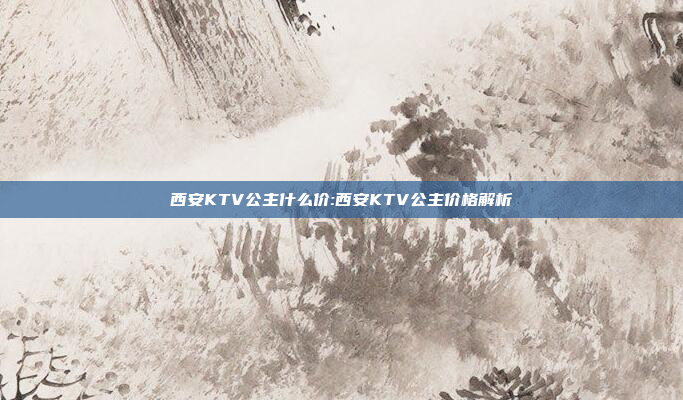 西安KTV公主什么价:西安KTV公主价格解析