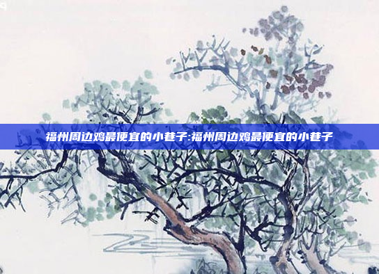 福州周边鸡最便宜的小巷子:福州周边鸡最便宜的小巷子