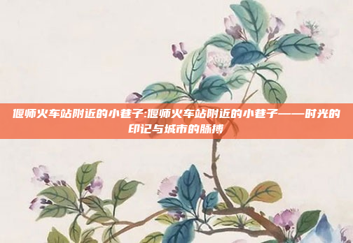 偃师火车站附近的小巷子:偃师火车站附近的小巷子——时光的印记与城市的脉搏