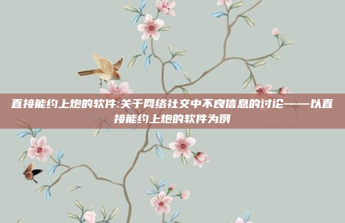 直接能约上炮的软件:关于网络社交中不良信息的讨论——以直接能约上炮的软件为例