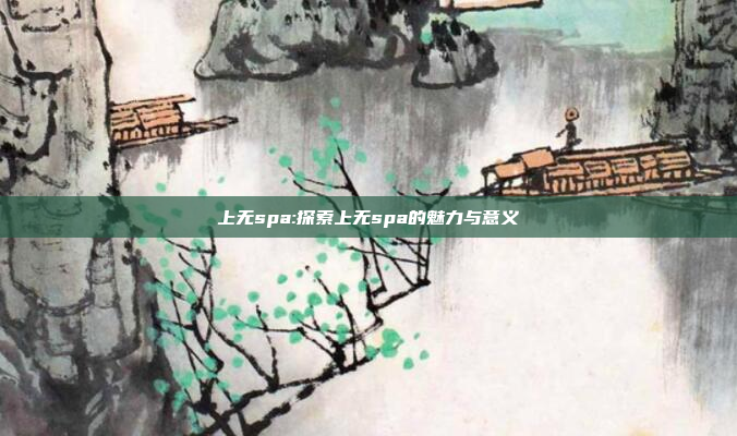 上无spa:探索上无spa的魅力与意义