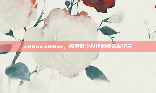 x88av:x88av，探索数字时代的娱乐新纪元