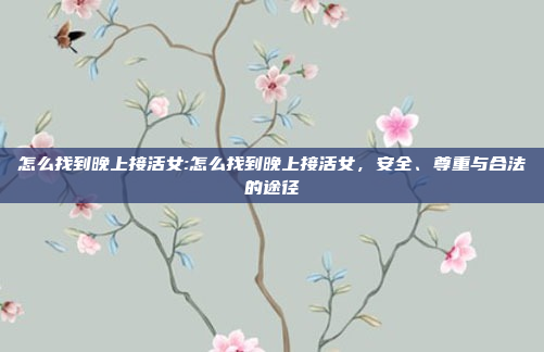 怎么找到晚上接活女:怎么找到晚上接活女，安全、尊重与合法的途径