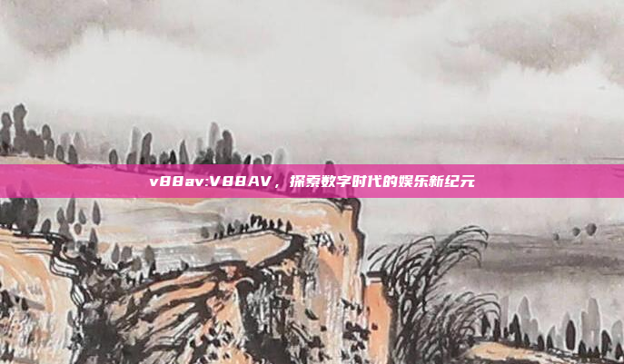 v88av:V88AV，探索数字时代的娱乐新纪元