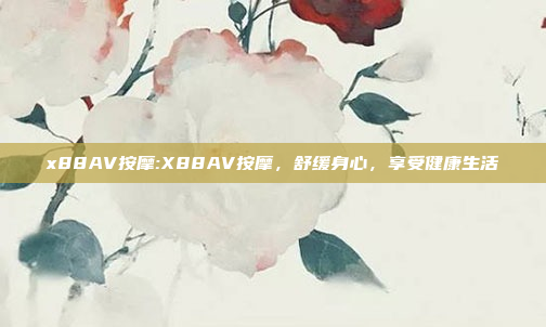 x88AV按摩:X88AV按摩，舒缓身心，享受健康生活