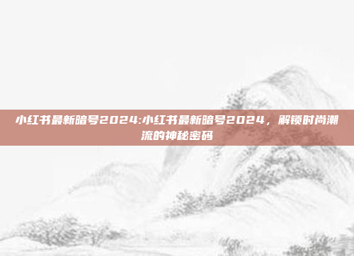 小红书最新暗号2024:小红书最新暗号2024，解锁时尚潮流的神秘密码