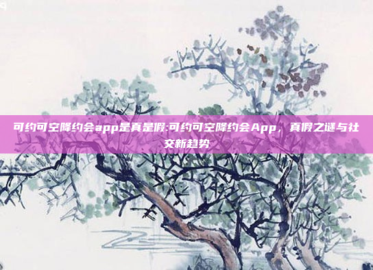 可约可空降约会app是真是假:可约可空降约会App，真假之谜与社交新趋势